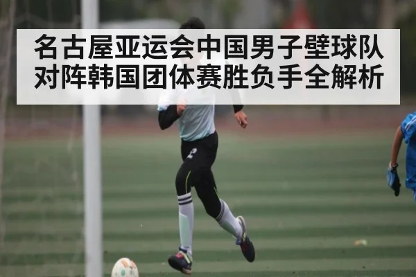 名古屋亚运会中国男子壁球队对阵韩国团体赛胜负手全解析