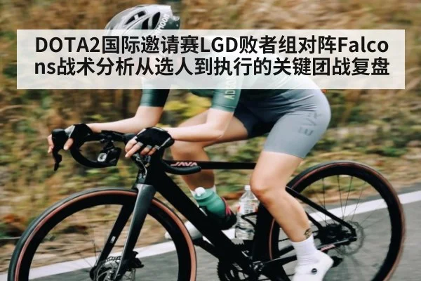 DOTA2国际邀请赛LGD败者组对阵Falcons战术分析从选人到执行的关键团战复盘