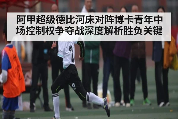 阿甲超级德比河床对阵博卡青年中场控制权争夺战深度解析胜负关键